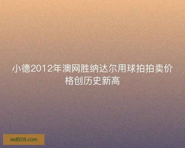 小德2012年澳网胜纳达尔用球拍拍卖价格创历史新高
