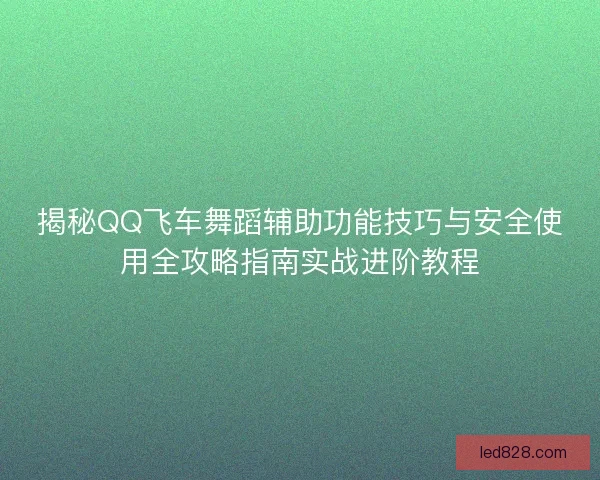揭秘QQ飞车舞蹈辅助功能技巧与安全使用全攻略指南实战进阶教程