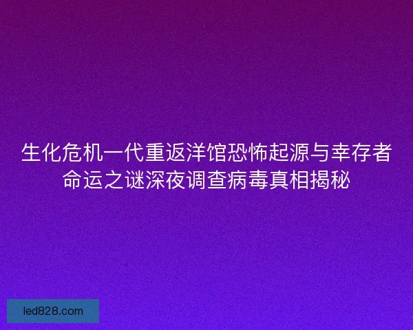 生化危机一代重返洋馆恐怖起源与幸存者命运之谜深夜调查病毒真相揭秘