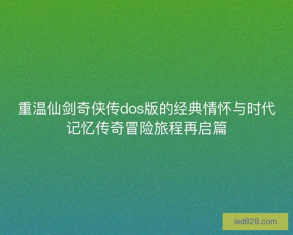 重温仙剑奇侠传dos版的经典情怀与时代记忆传奇冒险旅程再启篇