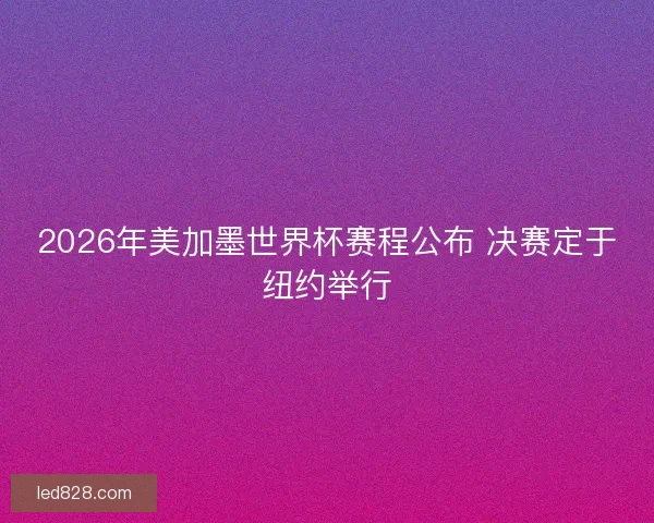 2026年美加墨世界杯赛程公布 决赛定于纽约举行