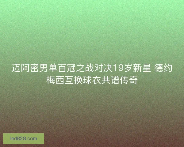 迈阿密男单百冠之战对决19岁新星 德约梅西互换球衣共谱传奇