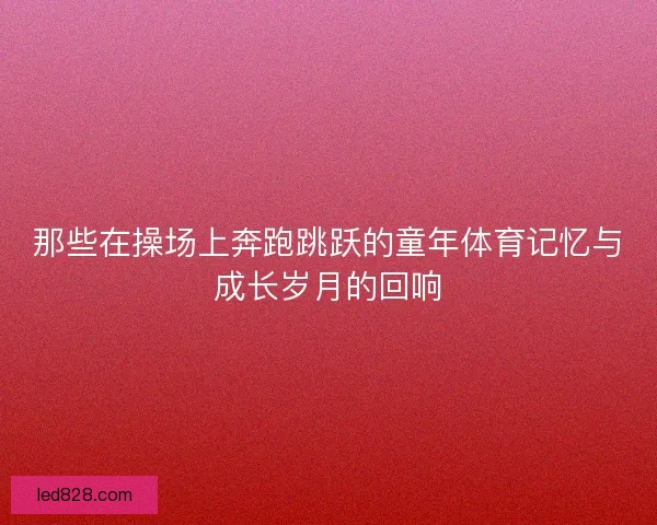 那些在操场上奔跑跳跃的童年体育记忆与成长岁月的回响
